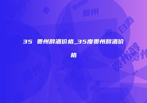 35 贵州醇酒价格_35度贵州醇酒价格