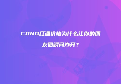 CONO红酒价格为什么让你的朋友圈瞬间炸开？