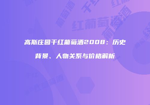 高斯庄园干红葡萄酒2008：历史背景、人物关系与价格解析
