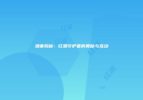 酒塞揭秘：红酒守护者的奥秘与互动