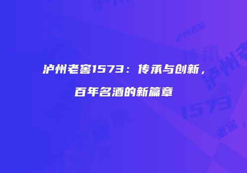 泸州老窖1573：传承与创新，百年名酒的新篇章