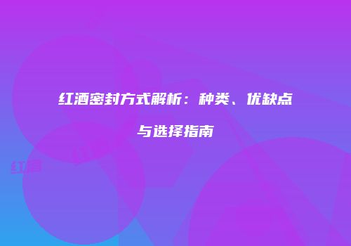 红酒密封方式解析：种类、优缺点与选择指南