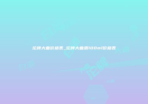 沱牌大曲价格表_沱牌大曲酒100ml价格表