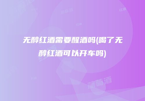 无醇红酒需要醒酒吗(喝了无醇红酒可以开车吗)
