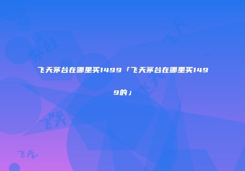 飞天茅台在哪里买1499「飞天茅台在哪里买1499的」