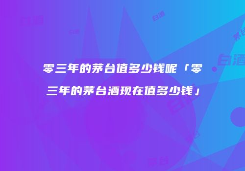 零三年的茅台值多少钱呢「零三年的茅台酒现在值多少钱」