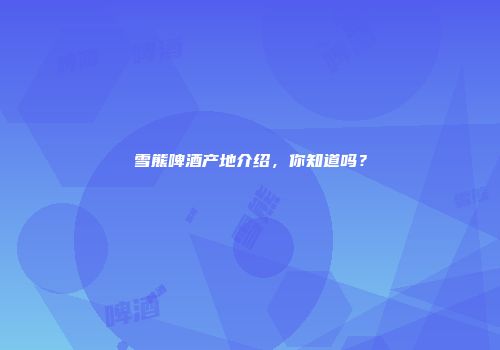 雪熊啤酒产地介绍，你知道吗？