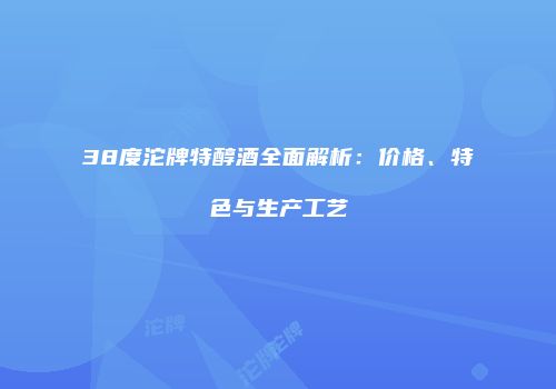 38度沱牌特醇酒全面解析：价格、特色与生产工艺