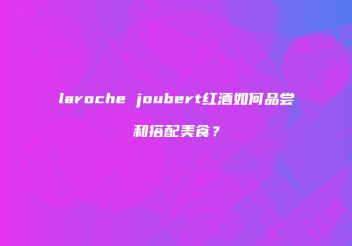 laroche joubert红酒如何品尝和搭配美食？