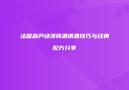 法国葫芦绿薄荷酒调酒技巧与经典配方分享