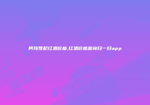 阿玛罗尼红酒价格,红酒价格查询扫一扫app