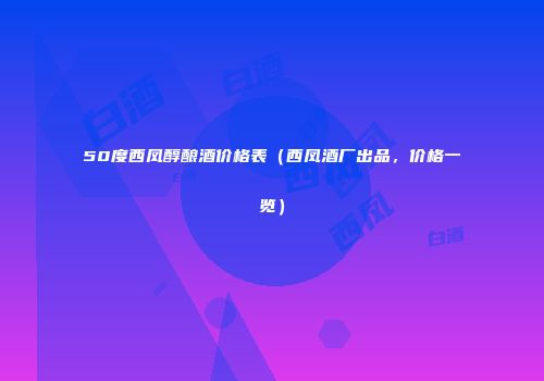 50度西凤醇酿酒价格表（西凤酒厂出品，价格一览）