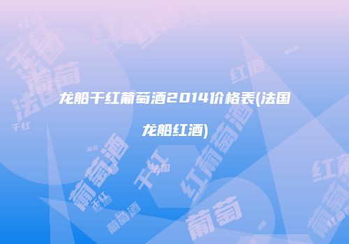 龙船干红葡萄酒2014价格表(法国龙船红酒)