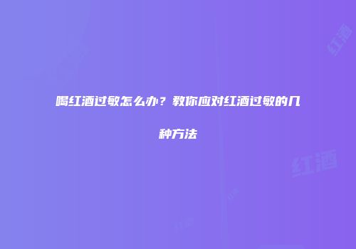 喝红酒过敏怎么办？教你应对红酒过敏的几种方法