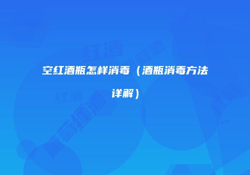 空红酒瓶怎样消毒（酒瓶消毒方法详解）