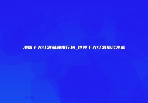 法国十大红酒品牌排行榜_世界十大红酒排名奔富