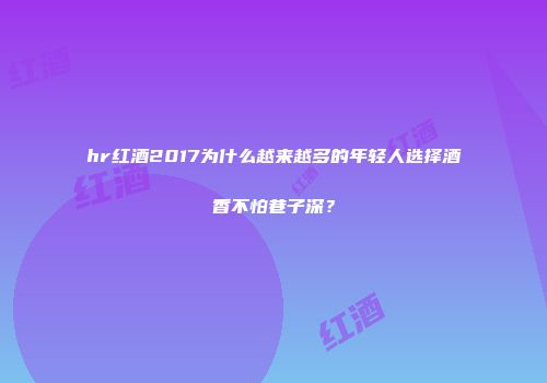 hr红酒2017为什么越来越多的年轻人选择酒香不怕巷子深？