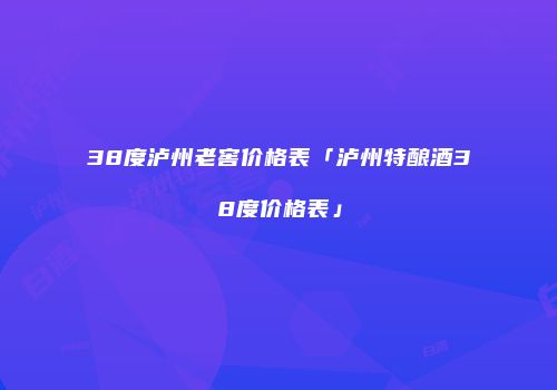 38度泸州老窖价格表「泸州特酿酒38度价格表」