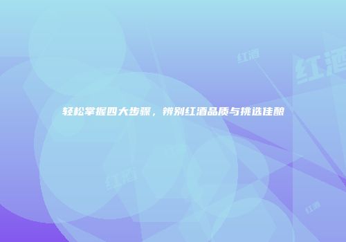 轻松掌握四大步骤，辨别红酒品质与挑选佳酿