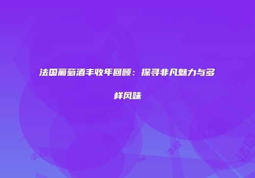 法国葡萄酒丰收年回顾：探寻非凡魅力与多样风味