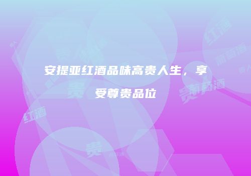 安提亚红酒品味高贵人生，享受尊贵品位