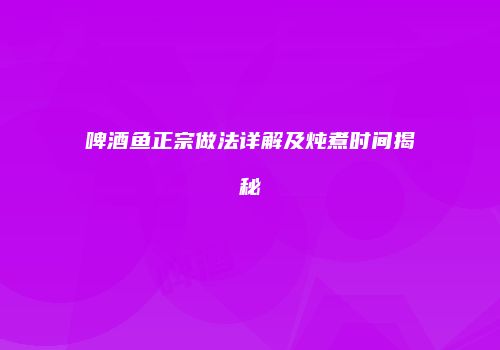 啤酒鱼正宗做法详解及炖煮时间揭秘