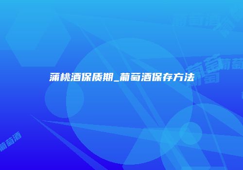 蒲桃酒保质期_葡萄酒保存方法