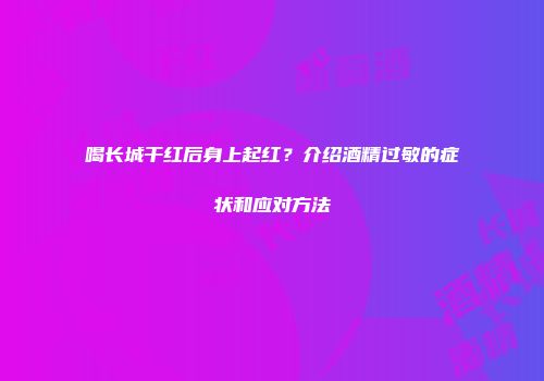 喝长城干红后身上起红？介绍酒精过敏的症状和应对方法