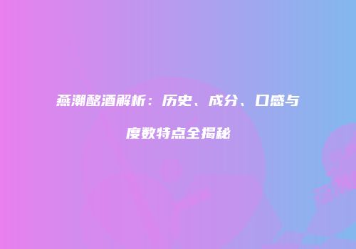 燕潮酩酒解析：历史、成分、口感与度数特点全揭秘