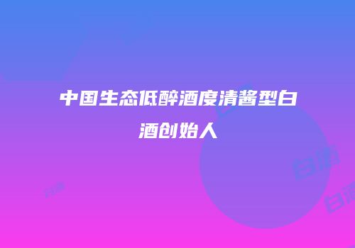 中国生态低醉酒度清酱型白酒创始人