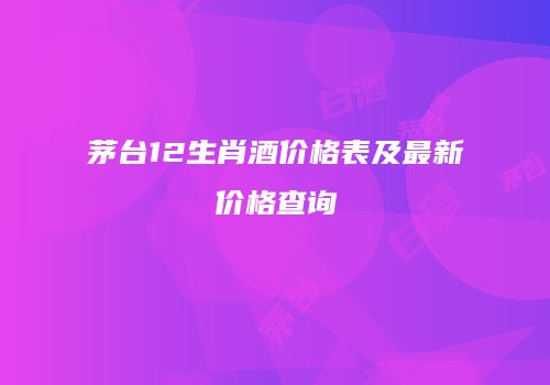 茅台12生肖酒价格表及最新价格查询