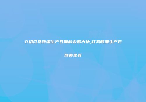 介绍红马啤酒生产日期的查看方法,红马啤酒生产日期哪里看