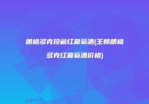 朗格多克珍藏红葡萄酒(王朝朗格多克红葡萄酒价格)