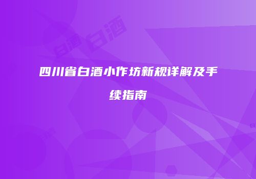 四川省白酒小作坊新规详解及手续指南