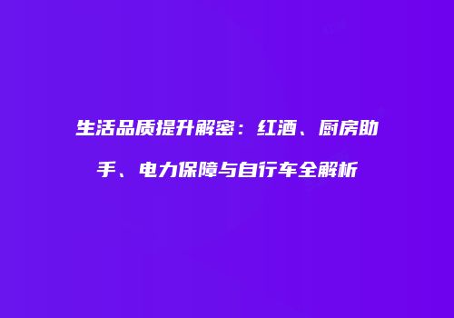 生活品质提升解密：红酒、厨房助手、电力保障与自行车全解析