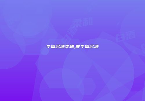 华盛名酒柔和,做华盛名酒