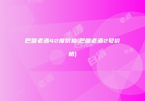 巴国老酒42度价格(巴国老酒2号价格)