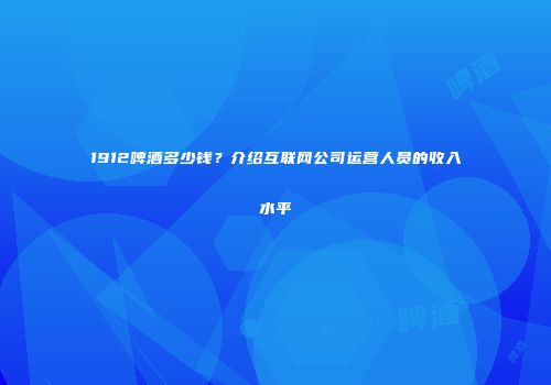 1912啤酒多少钱？介绍互联网公司运营人员的收入水平