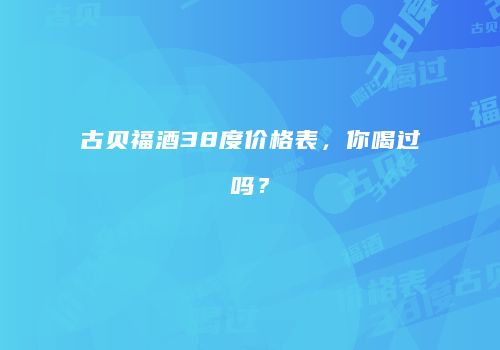 古贝福酒38度价格表，你喝过吗？