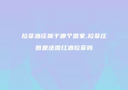 拉菲酒庄属于哪个国家,拉菲庄园是法国红酒拉菲吗