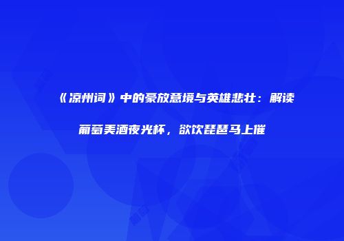 《凉州词》中的豪放意境与英雄悲壮：解读葡萄美酒夜光杯，欲饮琵琶马上催