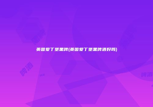 英国爱丁堡黑啤(英国爱丁堡黑啤酒好吗)
