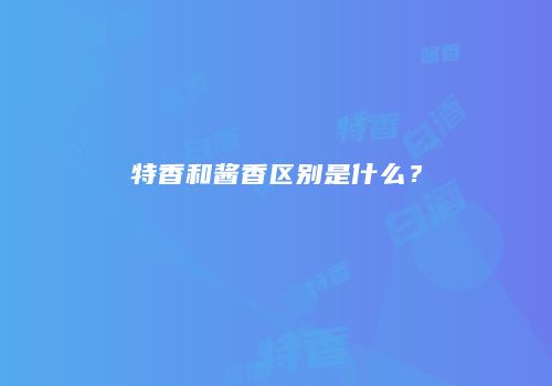 特香和酱香区别是什么？