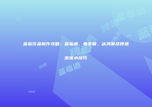 蓝莓饮品制作攻略：蓝莓酒、龟苓膏、冰淇淋及啤酒泡沫小技巧