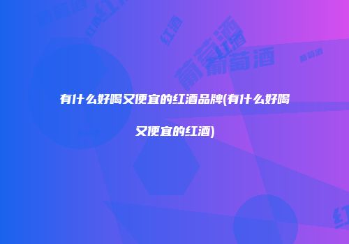 有什么好喝又便宜的红酒品牌(有什么好喝又便宜的红酒)