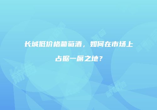 长城低价格葡萄酒，如何在市场上占据一席之地？