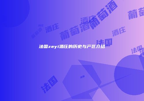 法国zeyi酒庄的历史与产区介绍