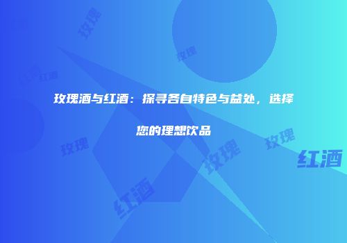 玫瑰酒与红酒：探寻各自特色与益处，选择您的理想饮品