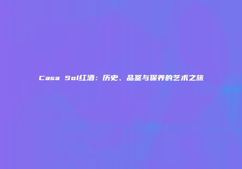 Casa Sol红酒：历史、品鉴与保养的艺术之旅