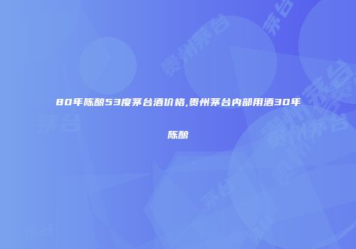 80年陈酿53度茅台酒价格,贵州茅台内部用酒30年陈酿
